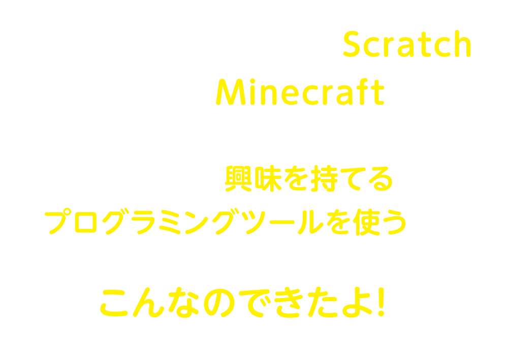 NHKのTV番組でも使われている「Scratch(スクラッチ)」や、子供たちに人気の「Minecraft(マインクラフト)」を使ってプログラミングをします。子供たちが興味を持てるプログラミングツールを使うから、「先生教えてください」ばかりだった子供たちが「こんなのできたよ!」に変わるんです。